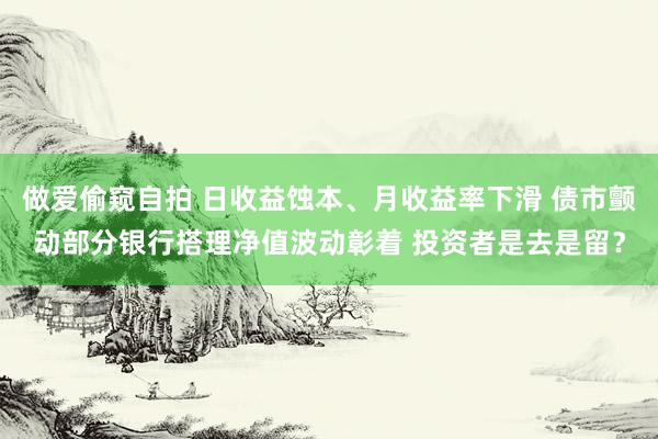 做爱偷窥自拍 日收益蚀本、月收益率下滑 债市颤动部分银行搭理净值波动彰着 投资者是去是留？