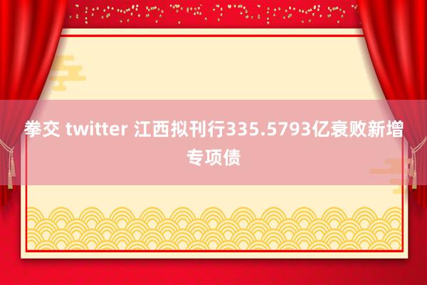 拳交 twitter 江西拟刊行335.5793亿衰败新增专项债