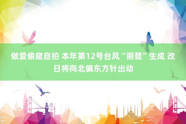 做爱偷窥自拍 本年第12号台风“丽琵”生成 改日将向北偏东方针出动