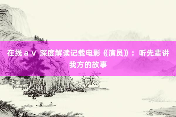 在线ａｖ 深度解读记载电影《演员》：听先辈讲我方的故事