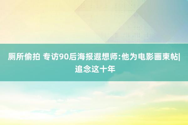 厕所偷拍 专访90后海报遐想师:他为电影画柬帖| 追念这十年