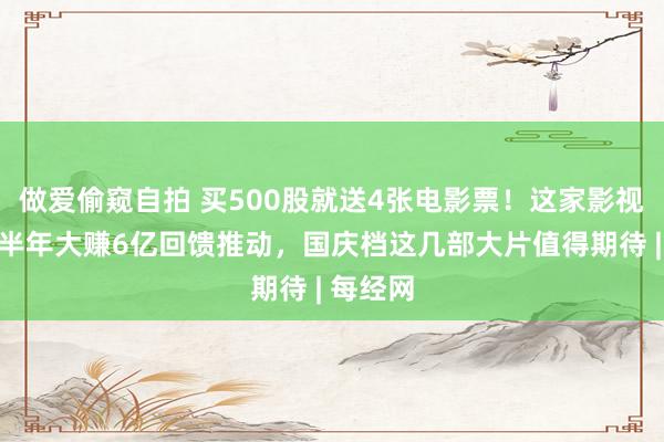 做爱偷窥自拍 买500股就送4张电影票！这家影视巨头上半年大赚6亿回馈推动，国庆档这几部大片值得期待 | 每经网