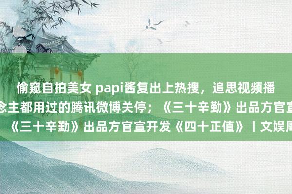 偷窥自拍美女 papi酱复出上热搜，追思视频播放破4700万；3亿东说念主都用过的腾讯微博关停；《三十辛勤》出品方官宣开发《四十正值》丨文娱周报