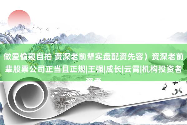 做爱偷窥自拍 资深老前辈实盘配资先容）资深老前辈股票公司正当且正规|王强|成长|云霄|机构投资者