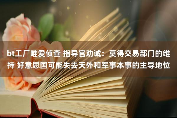 bt工厂唯爱侦查 指导官劝诫：莫得交易部门的维持 好意思国可能失去天外和军事本事的主导地位