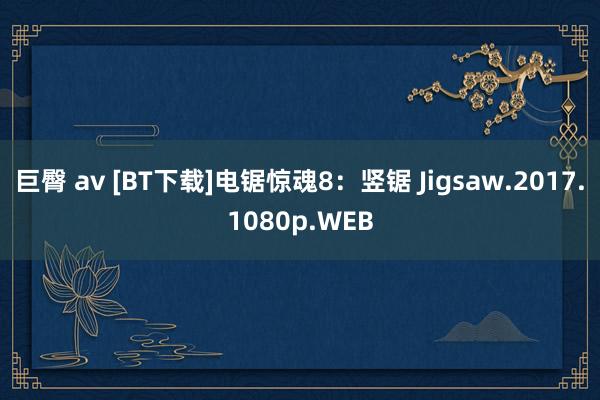 巨臀 av [BT下载]电锯惊魂8：竖锯 Jigsaw.2017.1080p.WEB