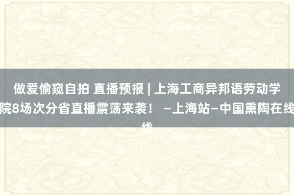 做爱偷窥自拍 直播预报 | 上海工商异邦语劳动学院8场次分省直播震荡来袭！ —上海站—中国熏陶在线