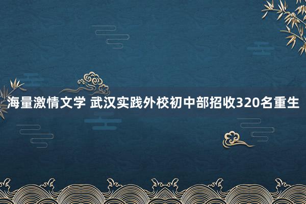 海量激情文学 武汉实践外校初中部招收320名重生