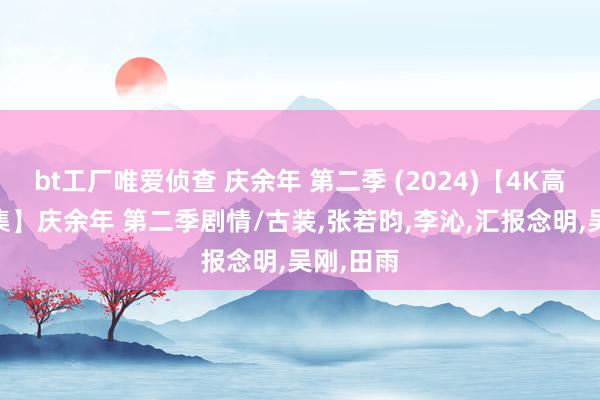 bt工厂唯爱侦查 庆余年 第二季 (2024)【4K高码全36集】庆余年 第二季剧情/古装，张若昀，李沁，汇报念明，吴刚，田雨