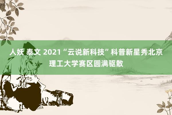 人妖 泰文 2021“云说新科技”科普新星秀北京理工大学赛区圆满驱散