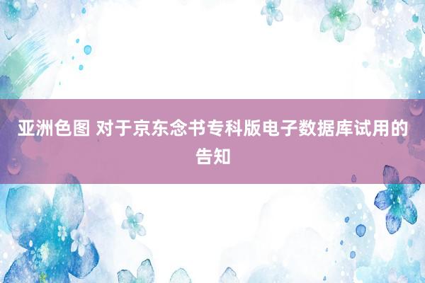 亚洲色图 对于京东念书专科版电子数据库试用的告知