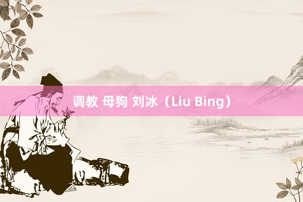 调教 母狗 刘冰（Liu Bing）